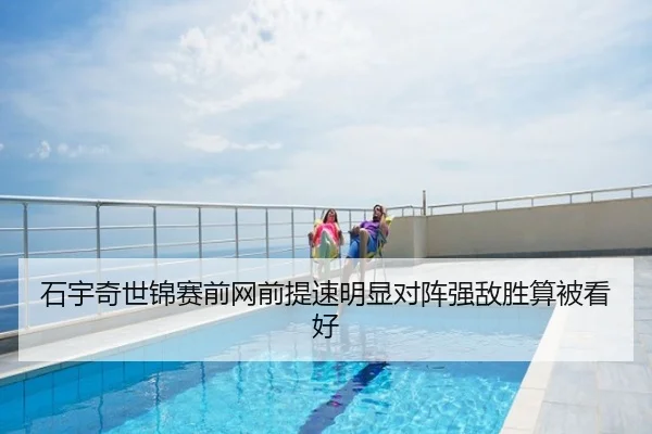 石宇奇世锦赛前网前提速明显对阵强敌胜算被看好