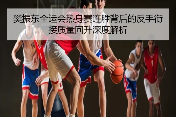 樊振东全运会热身赛连胜背后的反手衔接质量回升深度解析