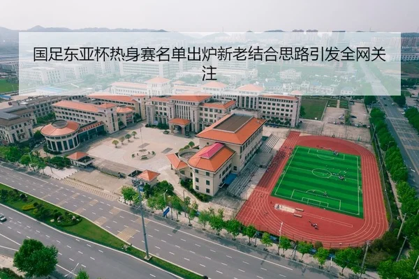 国足东亚杯热身赛名单出炉新老结合思路引发全网关注