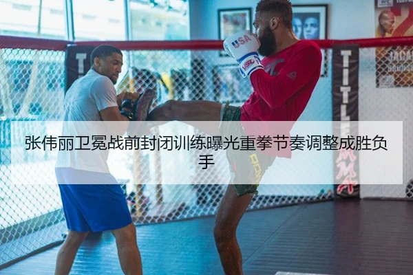 张伟丽卫冕战前封闭训练曝光重拳节奏调整成胜负手