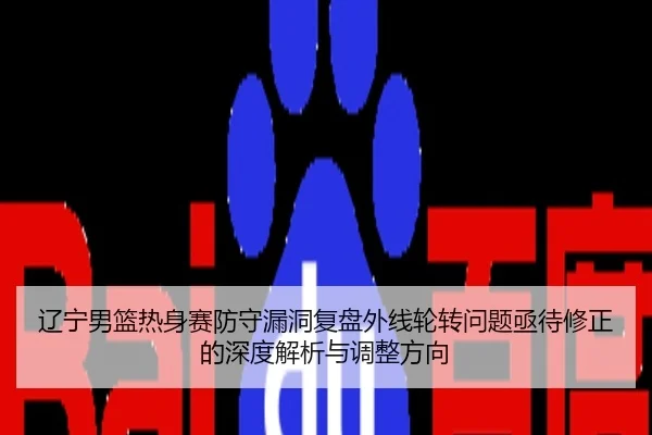 辽宁男篮热身赛防守漏洞复盘外线轮转问题亟待修正的深度解析与调整方向
